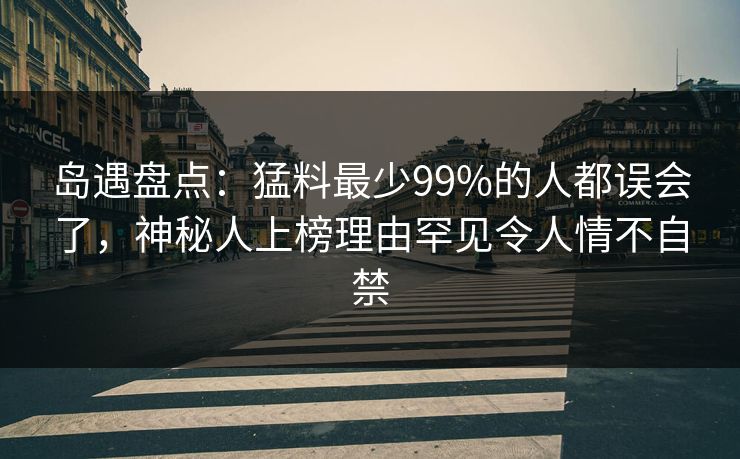 岛遇盘点：猛料最少99%的人都误会了，神秘人上榜理由罕见令人情不自禁