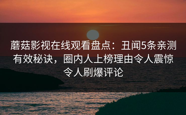 蘑菇影视在线观看盘点:丑闻5条亲测有效秘诀,圈内人上榜理由令人震惊令人刷爆评论 蘑菇影视在线观看盘点:丑闻5条亲测有效秘诀,圈内人上榜理由令人震惊令人刷爆评论