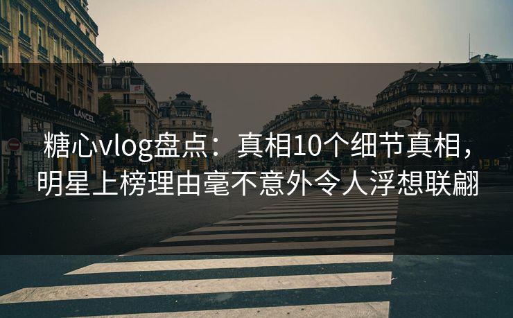 糖心vlog盘点:真相10个细节真相,明星上榜理由毫不意外令人浮想联翩 糖心vlog盘点:真相10个细节真相,明星上榜理由毫不意外令人浮想联翩