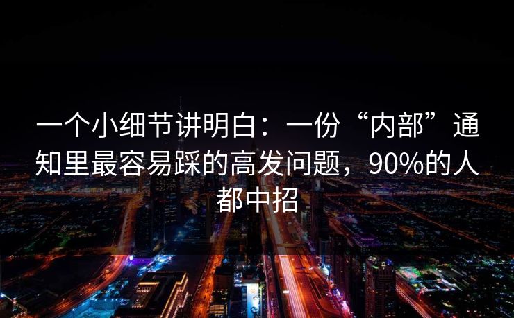 一个小细节讲明白:一份“内部”通知里最容易踩的高发问题,90%的人都中招 一个小细节讲明白:一份“内部”通知里最容易踩的高发问题,90%的人都中招