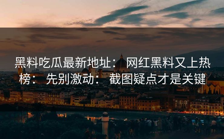 黑料吃瓜最新地址: 网红黑料又上热榜: 先别激动: 截图疑点才是关键 黑料吃瓜最新地址: 网红黑料又上热榜: 先别激动: 截图疑点才是关键